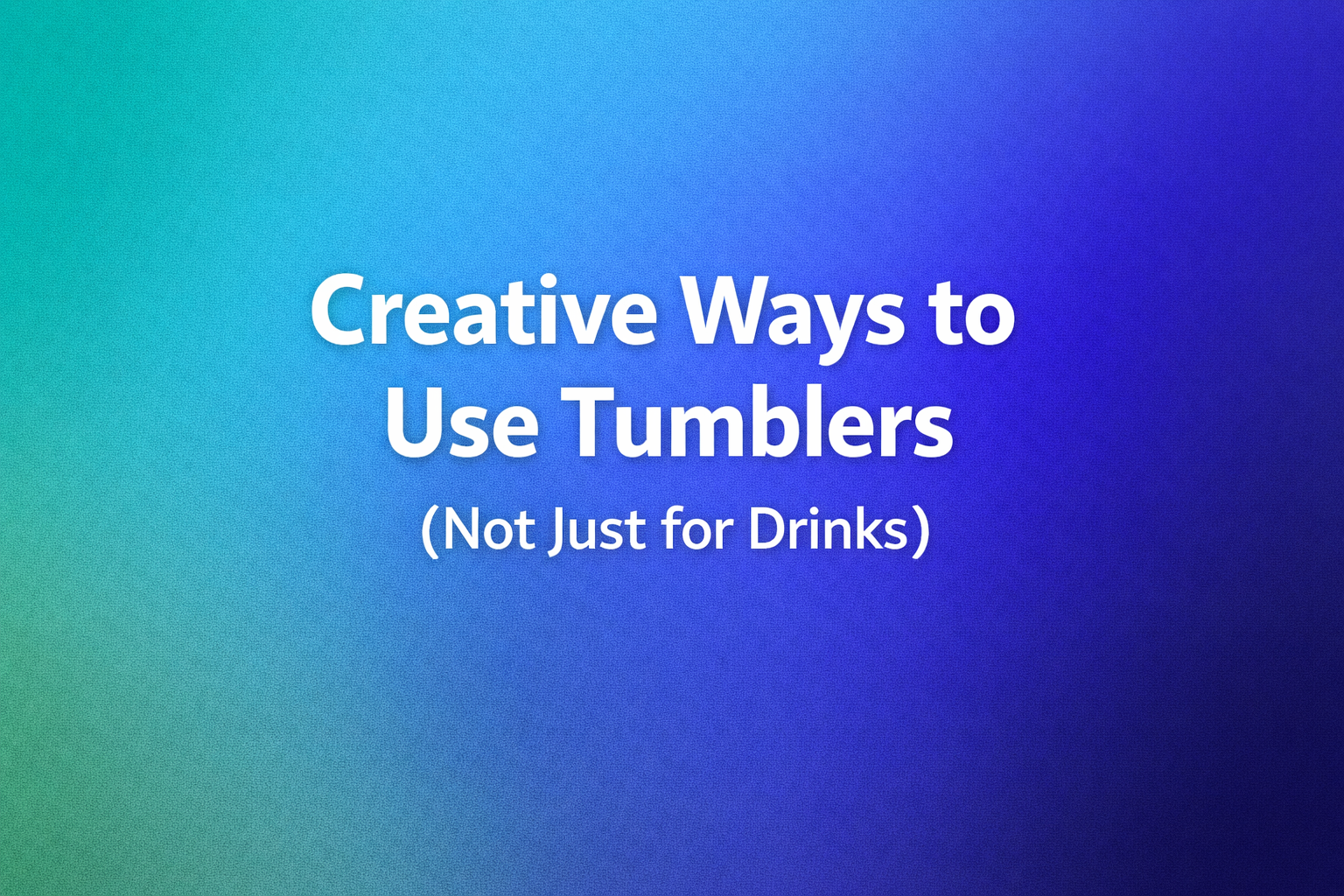 Creative Ways to Use Tumblers (Not Just for Drinks)