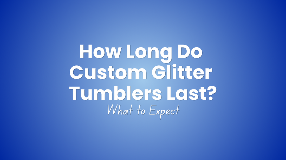 How Long Do Custom Glitter Tumblers Last? What to Expect Before You Buy