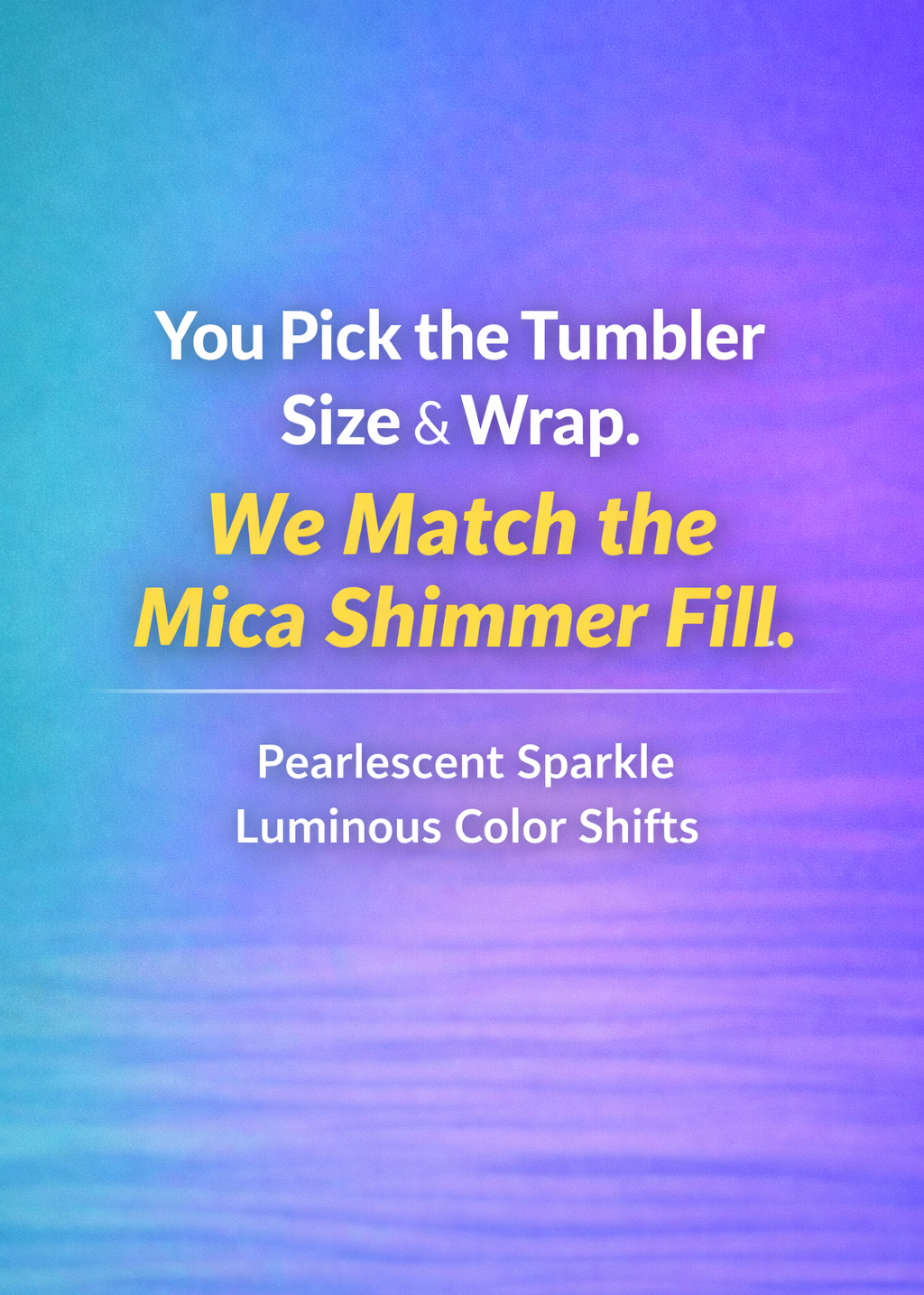 You pick the tumbler size and wrap, we match the mica shimmer fill